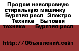 Продам неисправную стиральную машинку. - Бурятия респ. Электро-Техника » Бытовая техника   . Бурятия респ.